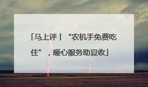 马上评丨“农机手免费吃住”，暖心服务助夏收