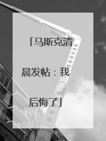 马斯克清晨发帖：我后悔了
