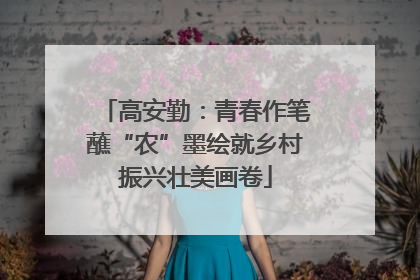 高安勤：青春作笔蘸“农”墨绘就乡村振兴壮美画卷