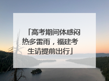 高考期间体感闷热多雷雨，福建考生请提前出行