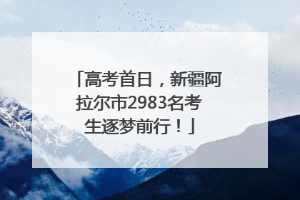 高考首日，新疆阿拉尔市2983名考生逐梦前行！