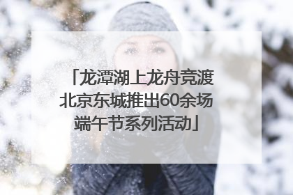 龙潭湖上龙舟竞渡 北京东城推出60余场端午节系列活动
