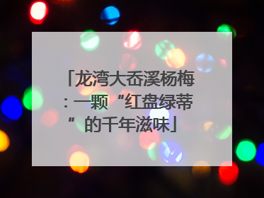 龙湾大岙溪杨梅：一颗“红盘绿蒂”的千年滋味