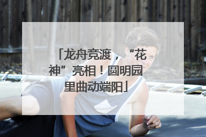 龙舟竞渡，“花神”亮相！圆明园里曲动端阳