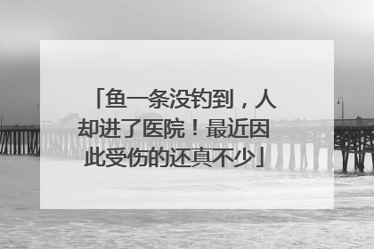 鱼一条没钓到，人却进了医院！最近因此受伤的还真不少