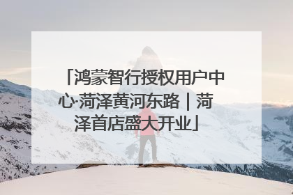 鸿蒙智行授权用户中心·菏泽黄河东路｜菏泽首店盛大开业