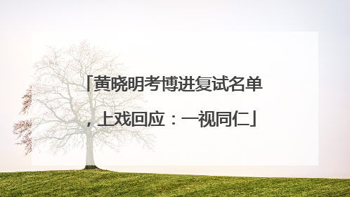 黄晓明考博进复试名单，上戏回应：一视同仁