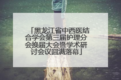 黑龙江省中西医结合学会第三届护理分会换届大会暨学术研讨会议圆满落幕