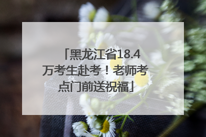 黑龙江省18.4万考生赴考！老师考点门前送祝福
