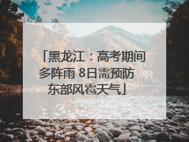 黑龙江：高考期间多阵雨 8日需预防东部风雹天气