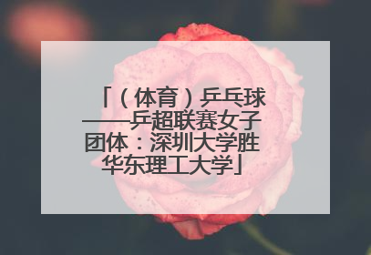 （体育）乒乓球——乒超联赛女子团体：深圳大学胜华东理工大学