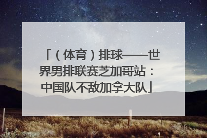 （体育）排球——世界男排联赛芝加哥站：中国队不敌加拿大队