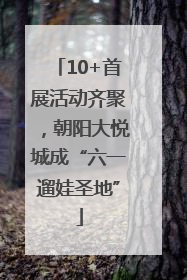 10+首展活动齐聚，朝阳大悦城成“六一遛娃圣地”