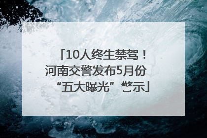 10人终生禁驾！河南交警发布5月份“五大曝光”警示