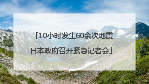 10小时发生60余次地震 日本政府召开紧急记者会