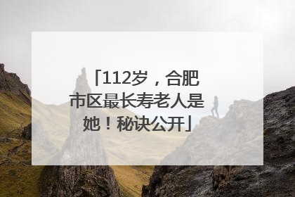 112岁，合肥市区最长寿老人是她！秘诀公开
