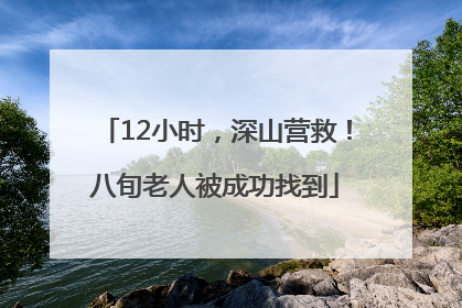 12小时，深山营救！八旬老人被成功找到