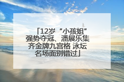 12岁“小孩姐”强势夺冠、潘展乐集齐金牌九宫格 泳坛名场面别错过