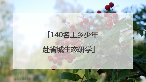 140名土乡少年赴省城生态研学