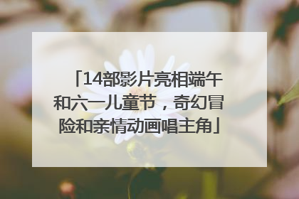 14部影片亮相端午和六一儿童节，奇幻冒险和亲情动画唱主角