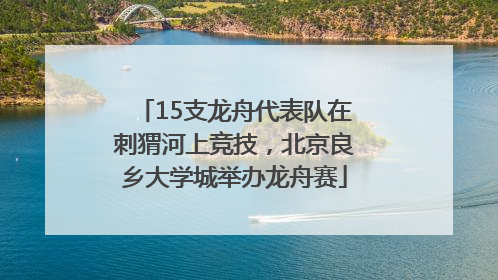 15支龙舟代表队在刺猬河上竞技，北京良乡大学城举办龙舟赛