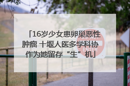 16岁少女患卵巢恶性肿瘤 十堰人医多学科协作为她留存“生”机