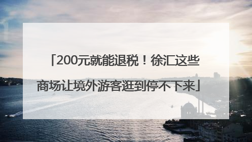 200元就能退税！徐汇这些商场让境外游客逛到停不下来