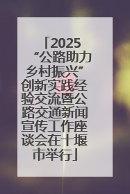 2025“公路助力乡村振兴”创新实践经验交流暨公路交通新闻宣传工作座谈会在十堰市举行