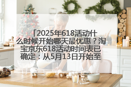 2025年618活动什么时候开始哪天最优惠？淘宝京东618活动时间表已确定：从5月13日开始至6月18日结束