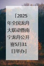 2025年全国龙舟大联动暨南宁龙舟公开赛5月31日举办