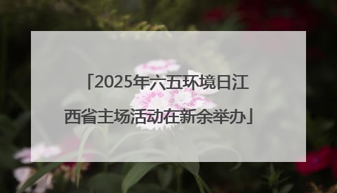 2025年六五环境日江西省主场活动在新余举办