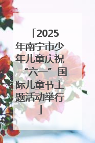 2025年南宁市少年儿童庆祝“六一”国际儿童节主题活动举行
