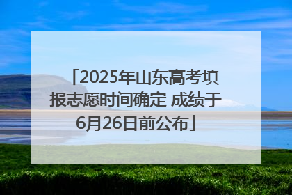 2025年山东高考填报志愿时间确定 成绩于6月26日前公布