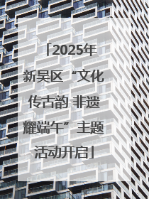 2025年新吴区“文化传古韵 非遗耀端午”主题活动开启