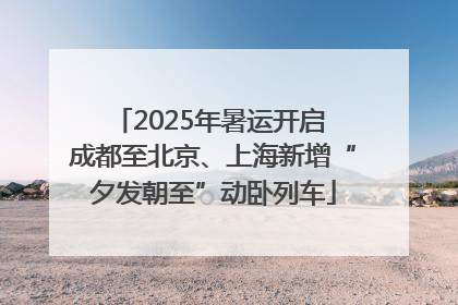 2025年暑运开启 成都至北京、上海新增“夕发朝至”动卧列车