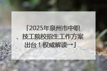 2025年泉州市中职、技工院校招生工作方案出台！权威解读→