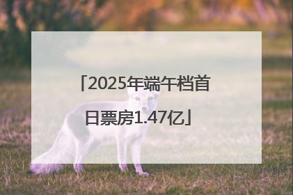 2025年端午档首日票房1.47亿