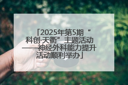 2025年第5期“科创·天衢”主题活动——神经外科能力提升活动顺利举办