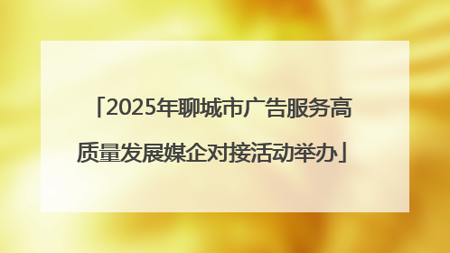 2025年聊城市广告服务高质量发展媒企对接活动举办