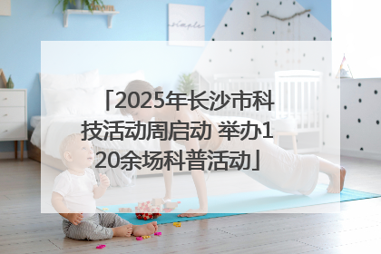 2025年长沙市科技活动周启动 举办120余场科普活动