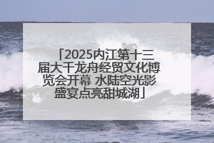 2025内江第十三届大千龙舟经贸文化博览会开幕 水陆空光影盛宴点亮甜城湖