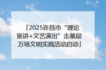 2025许昌市“理论宣讲+文艺演出”走基层万场文明实践活动启动