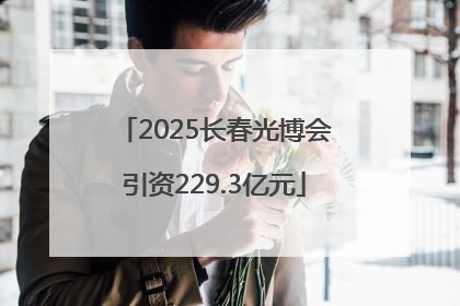 2025长春光博会引资229.3亿元