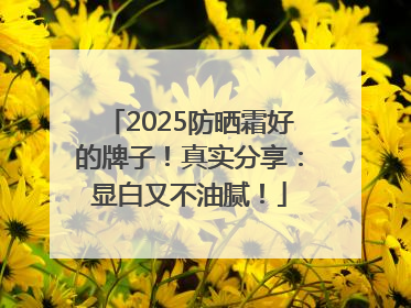 2025防晒霜好的牌子！真实分享：显白又不油腻！