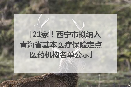 21家！西宁市拟纳入青海省基本医疗保险定点医药机构名单公示