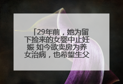 29年前，她为留下捡来的女婴中止妊娠 如今欲卖房为养女治病，也希望生父母现身丨红星寻人