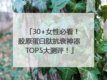 30+女性必看！胶原蛋白肽抗衰神器TOP5大测评！