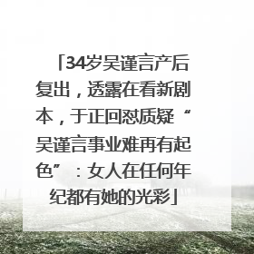 34岁吴谨言产后复出，透露在看新剧本，于正回怼质疑“吴谨言事业难再有起色”：女人在任何年纪都有她的光彩
