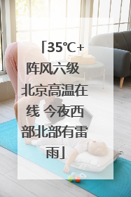 35℃+阵风六级 北京高温在线 今夜西部北部有雷雨