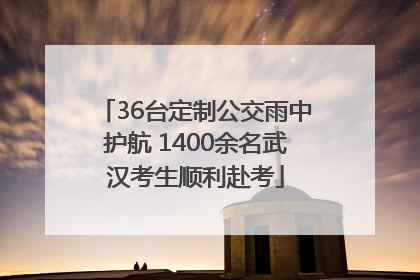 36台定制公交雨中护航 1400余名武汉考生顺利赴考